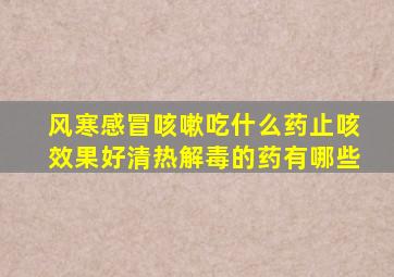 风寒感冒咳嗽吃什么药止咳效果好清热解毒的药有哪些