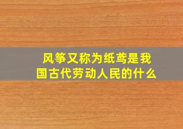 风筝又称为纸鸢是我国古代劳动人民的什么