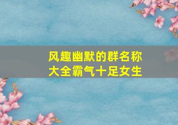 风趣幽默的群名称大全霸气十足女生