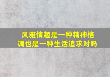 风雅情趣是一种精神格调也是一种生活追求对吗