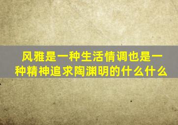 风雅是一种生活情调也是一种精神追求陶渊明的什么什么