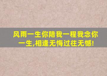 风雨一生你陪我一程我念你一生,相逢无悔过往无憾!