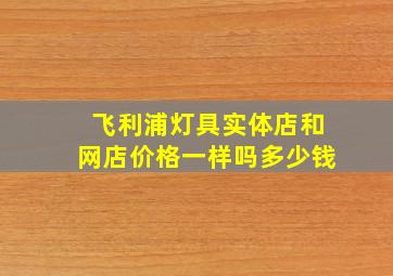 飞利浦灯具实体店和网店价格一样吗多少钱