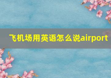 飞机场用英语怎么说airport