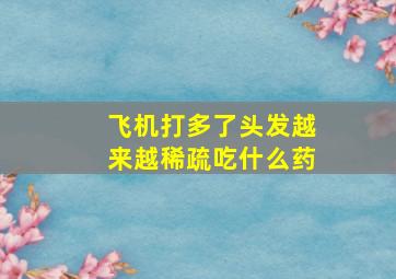 飞机打多了头发越来越稀疏吃什么药