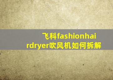 飞科fashionhairdryer吹风机如何拆解