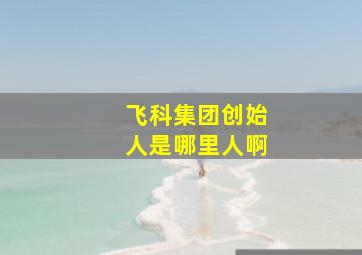 飞科集团创始人是哪里人啊