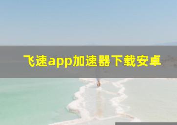 飞速app加速器下载安卓