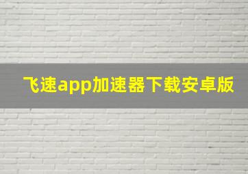 飞速app加速器下载安卓版