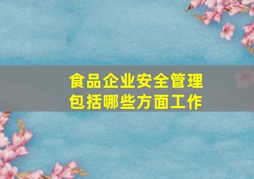 食品企业安全管理包括哪些方面工作