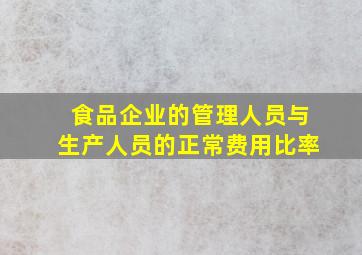 食品企业的管理人员与生产人员的正常费用比率