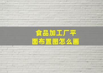 食品加工厂平面布置图怎么画