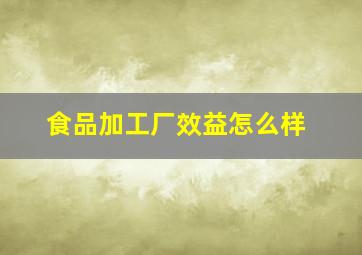 食品加工厂效益怎么样