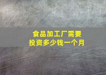 食品加工厂需要投资多少钱一个月