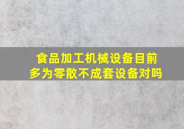 食品加工机械设备目前多为零散不成套设备对吗