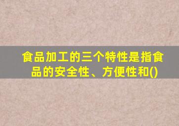 食品加工的三个特性是指食品的安全性、方便性和()