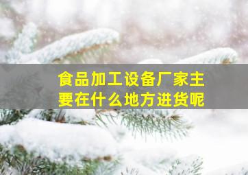 食品加工设备厂家主要在什么地方进货呢