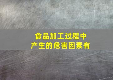 食品加工过程中产生的危害因素有