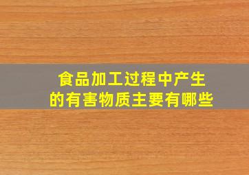 食品加工过程中产生的有害物质主要有哪些