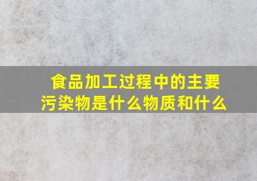 食品加工过程中的主要污染物是什么物质和什么