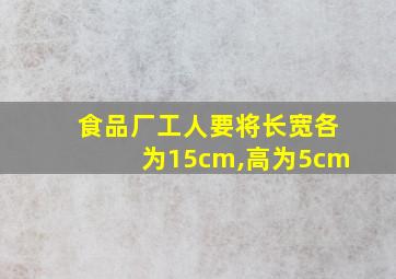 食品厂工人要将长宽各为15cm,高为5cm