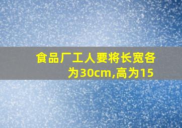 食品厂工人要将长宽各为30cm,高为15