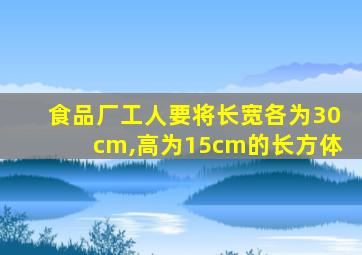 食品厂工人要将长宽各为30cm,高为15cm的长方体