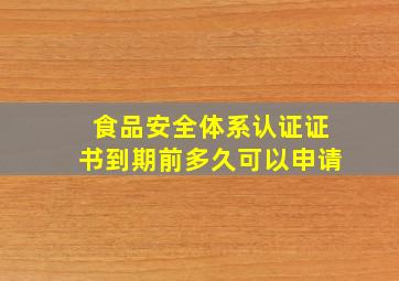 食品安全体系认证证书到期前多久可以申请