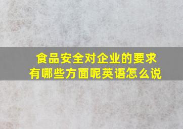 食品安全对企业的要求有哪些方面呢英语怎么说