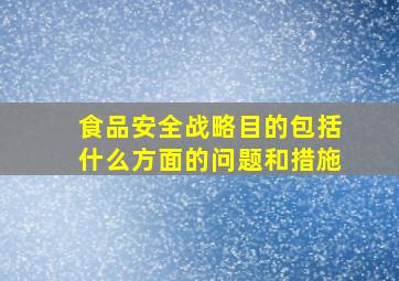 食品安全战略目的包括什么方面的问题和措施