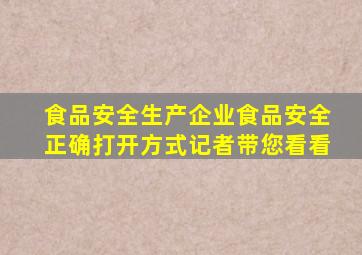 食品安全生产企业食品安全正确打开方式记者带您看看