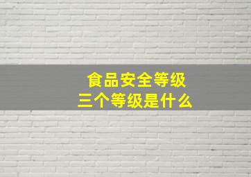 食品安全等级三个等级是什么