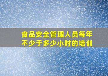 食品安全管理人员每年不少于多少小时的培训