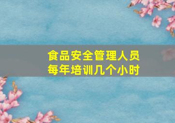 食品安全管理人员每年培训几个小时