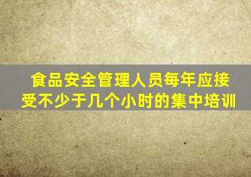 食品安全管理人员每年应接受不少于几个小时的集中培训