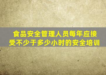 食品安全管理人员每年应接受不少于多少小时的安全培训