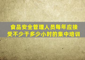 食品安全管理人员每年应接受不少于多少小时的集中培训