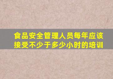 食品安全管理人员每年应该接受不少于多少小时的培训