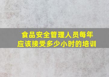 食品安全管理人员每年应该接受多少小时的培训