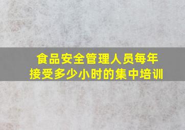 食品安全管理人员每年接受多少小时的集中培训