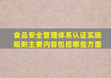 食品安全管理体系认证实施规则主要内容包括哪些方面