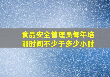 食品安全管理员每年培训时间不少于多少小时