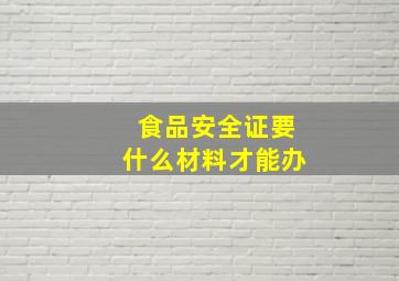 食品安全证要什么材料才能办