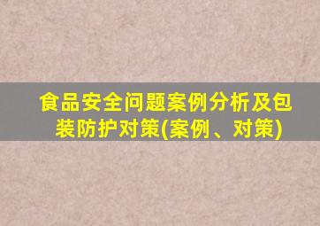 食品安全问题案例分析及包装防护对策(案例、对策)