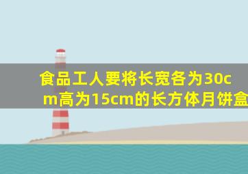 食品工人要将长宽各为30cm高为15cm的长方体月饼盒