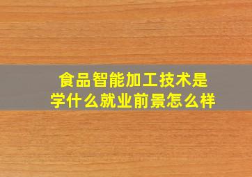 食品智能加工技术是学什么就业前景怎么样