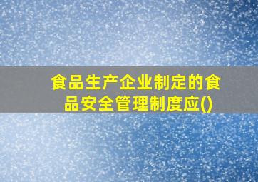 食品生产企业制定的食品安全管理制度应()