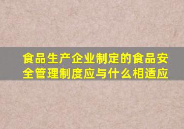 食品生产企业制定的食品安全管理制度应与什么相适应