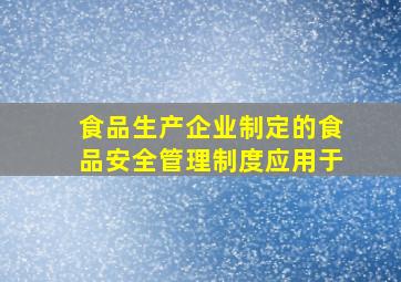 食品生产企业制定的食品安全管理制度应用于