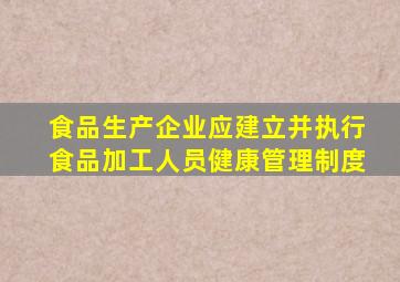 食品生产企业应建立并执行食品加工人员健康管理制度